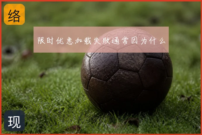 限时优惠加载失败通常因为什么