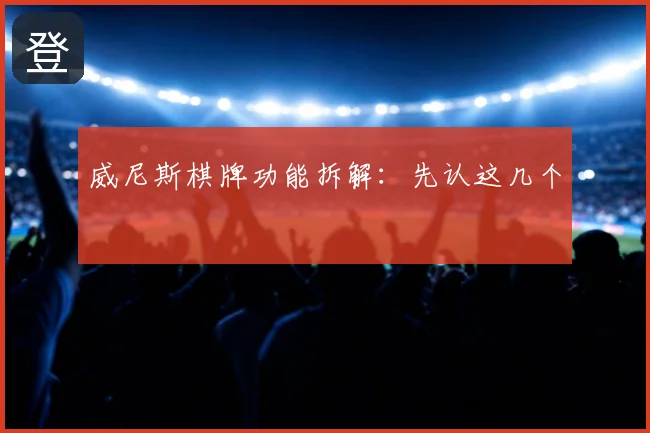 威尼斯棋牌功能拆解：先认这几个