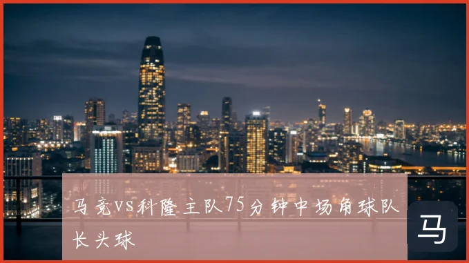 马竞vs科隆主队75分钟中场角球队长头球