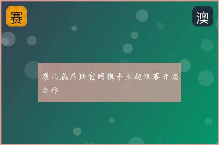澳门威尼斯官网携手土超联赛开启合作