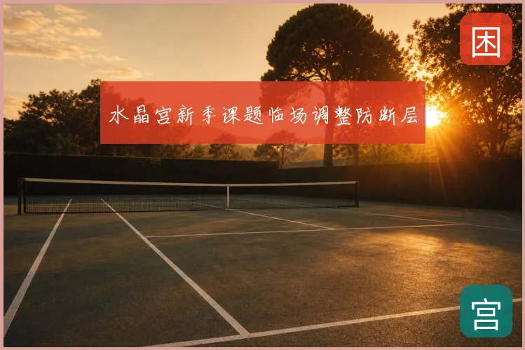 水晶宫新季课题临场调整防断层