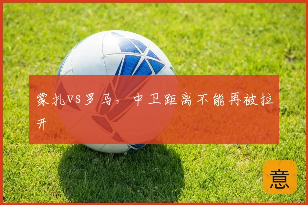 蒙扎vs罗马,中卫距离不能再被拉开