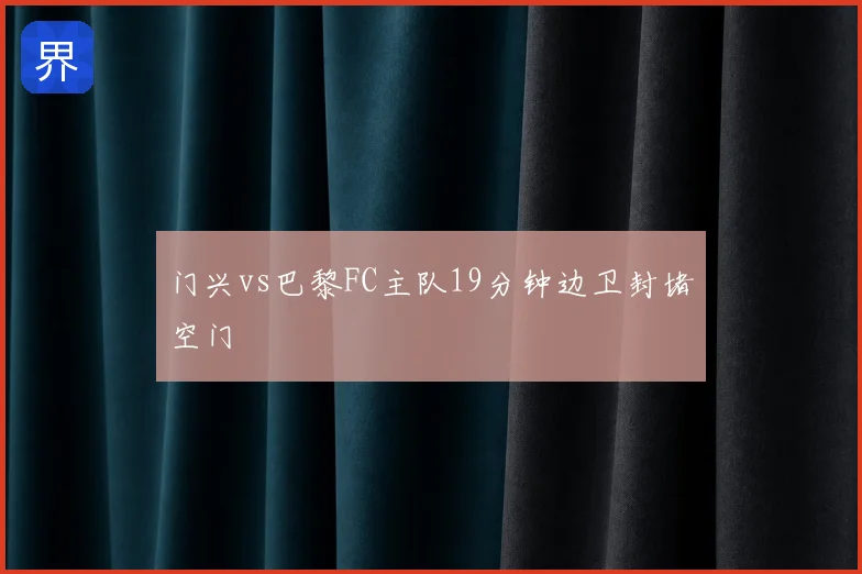 门兴vs巴黎FC主队19分钟边卫封堵空门
